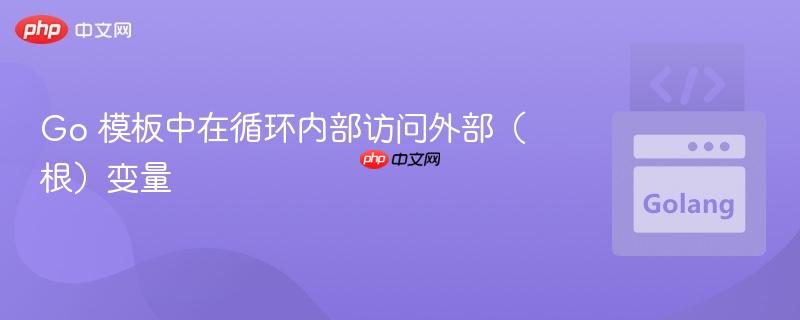 Go 模板中在循环内部访问外部（根）变量