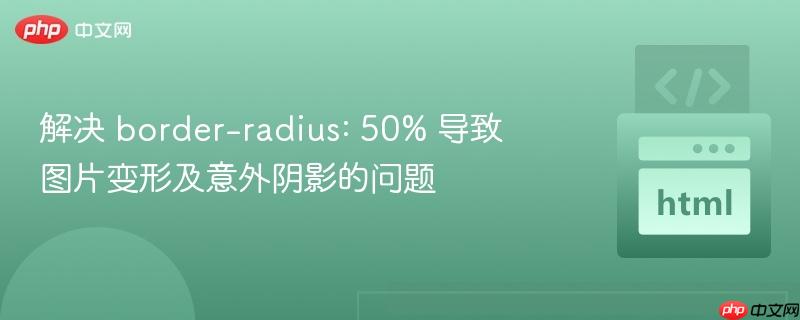 解决 border-radius: 50% 导致图片变形及意外阴影的问题
