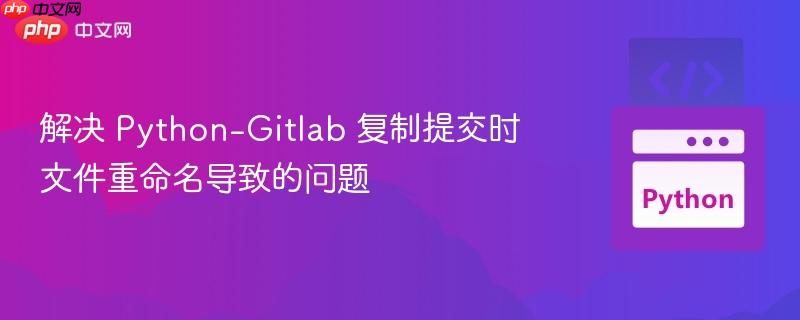 解决 Python-Gitlab 复制提交时文件重命名导致的问题