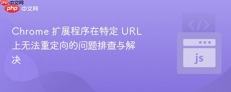 Chrome 扩展程序在特定 URL 上无法重定向的问题排查与解决