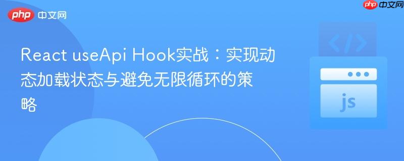 React useApi Hook实战：实现动态加载状态与避免无限循环的策略