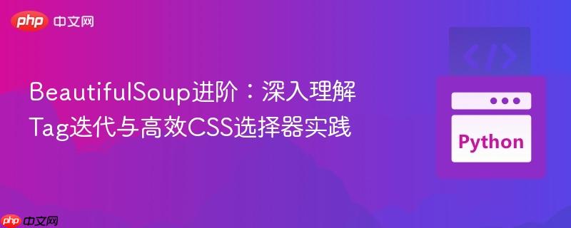 BeautifulSoup进阶：深入理解Tag迭代与高效CSS选择器实践