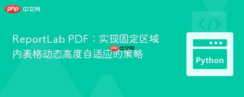 ReportLab PDF：实现固定区域内表格动态高度自适应的策略