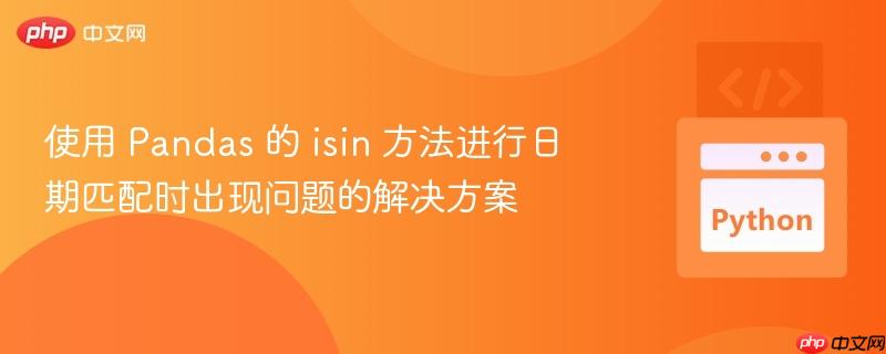 使用 Pandas 的 isin 方法进行日期匹配时出现问题的解决方案