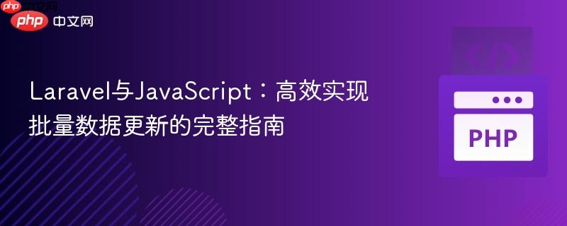 Laravel与JavaScript：高效实现批量数据更新的完整指南