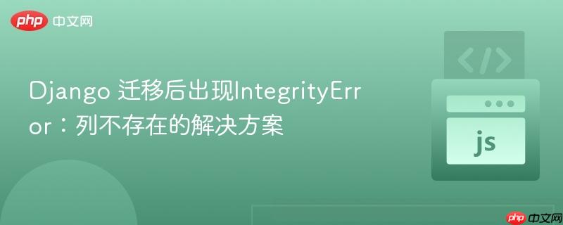 Django 迁移后出现IntegrityError：列不存在的解决方案