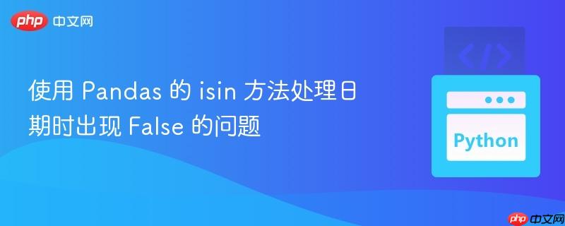 使用 Pandas 的 isin 方法处理日期时出现 False 的问题