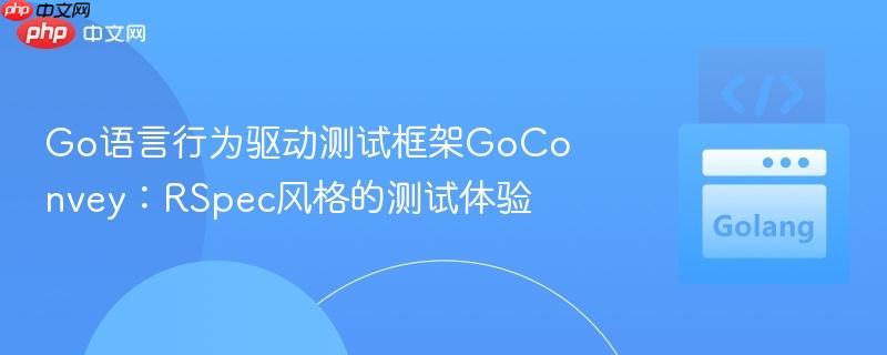 Go语言行为驱动测试框架GoConvey：RSpec风格的测试体验