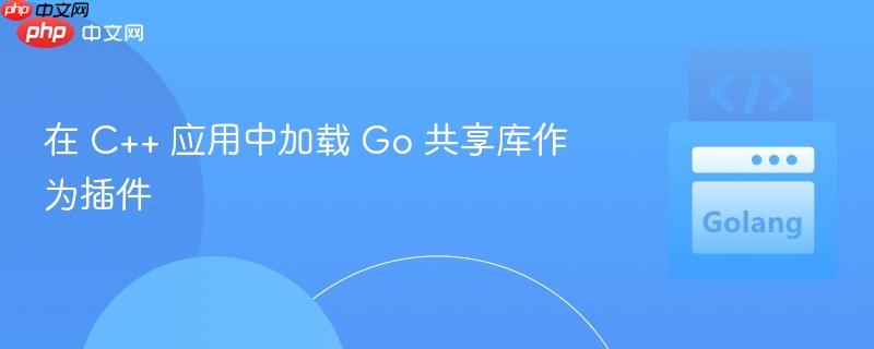 在 C++ 应用中加载 Go 共享库作为插件