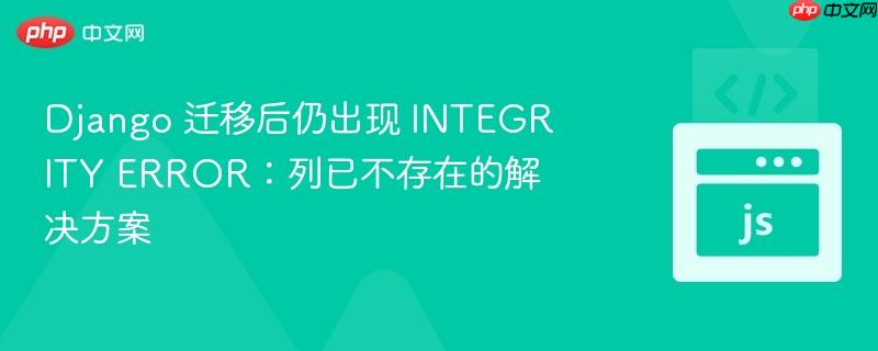 Django 迁移后仍出现 INTEGRITY ERROR：列已不存在的解决方案