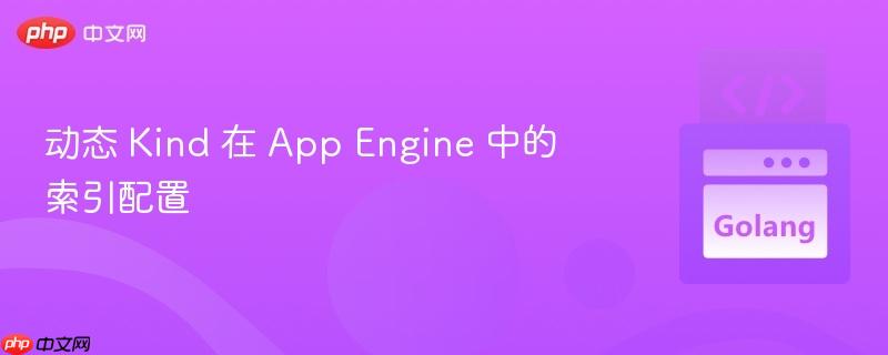 动态 Kind 在 App Engine 中的索引配置