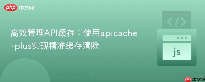 高效管理API缓存：使用apicache-plus实现精准缓存清除