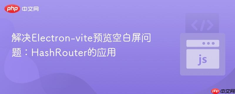 解决Electron-vite预览空白屏问题：HashRouter的应用