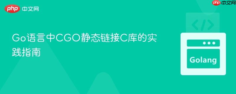 Go语言中CGO静态链接C库的实践指南