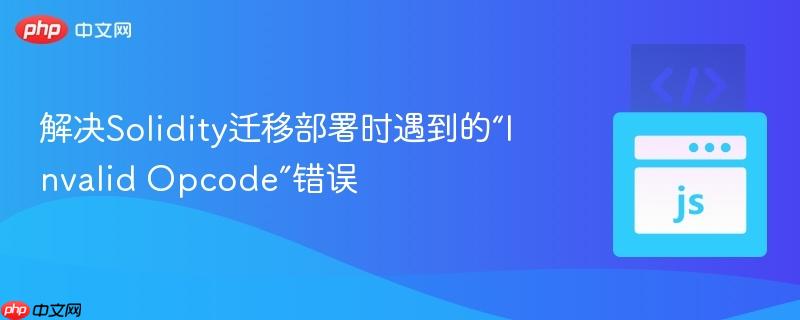 解决Solidity迁移部署时遇到的“Invalid Opcode”错误