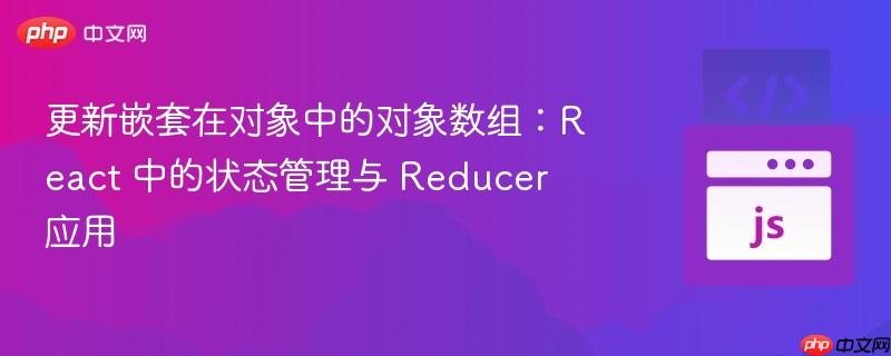 更新嵌套在对象中的对象数组：React 中的状态管理与 Reducer 应用