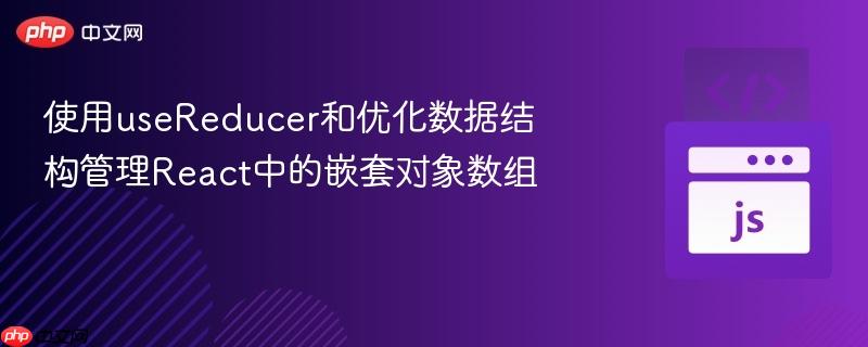 使用useReducer和优化数据结构管理React中的嵌套对象数组