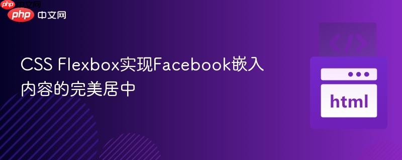CSS Flexbox实现Facebook嵌入内容的完美居中