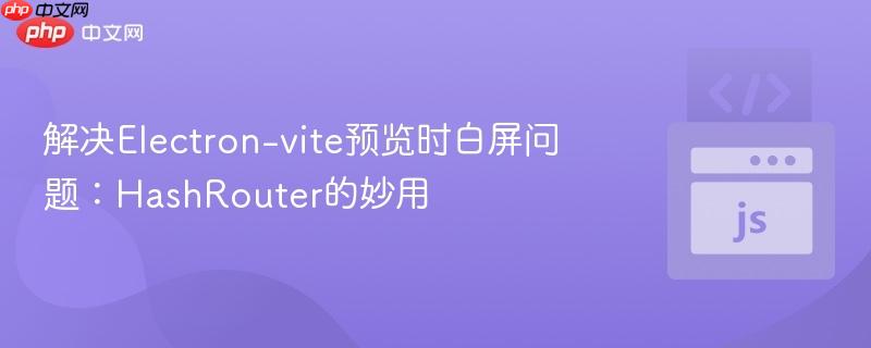 解决Electron-vite预览时白屏问题：HashRouter的妙用