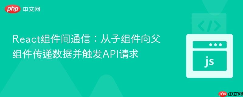 React组件间通信：从子组件向父组件传递数据并触发API请求
