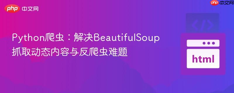 Python爬虫：解决BeautifulSoup抓取动态内容与反爬虫难题