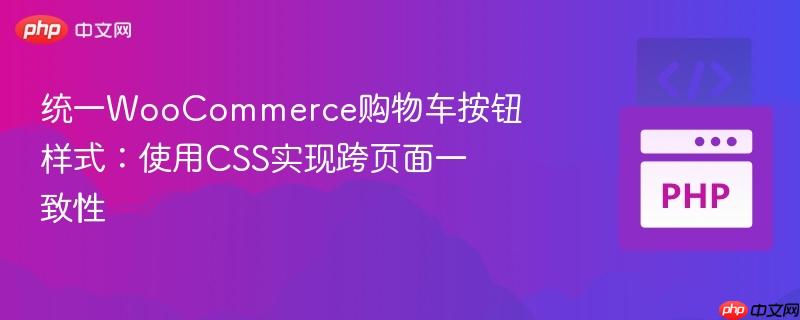 统一WooCommerce购物车按钮样式：使用CSS实现跨页面一致性