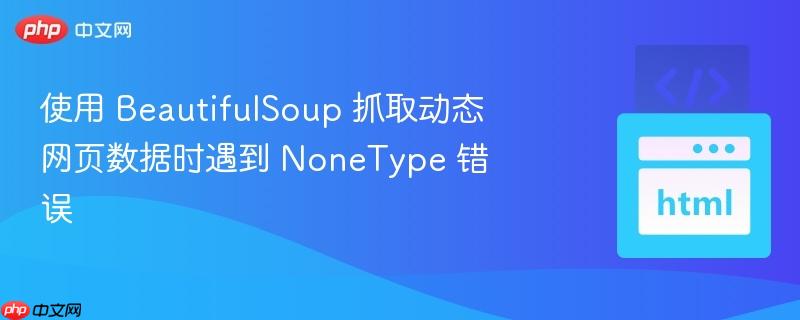使用 BeautifulSoup 抓取动态网页数据时遇到 NoneType 错误