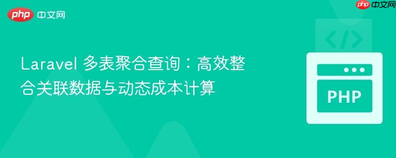 laravel 多表聚合查询：高效整合关联数据与动态成本计算