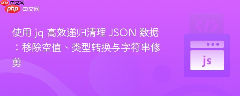 使用 jq 高效递归清理 JSON 数据：移除空值、类型转换与字符串修剪