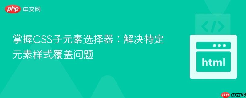 掌握CSS子元素选择器：解决特定元素样式覆盖问题