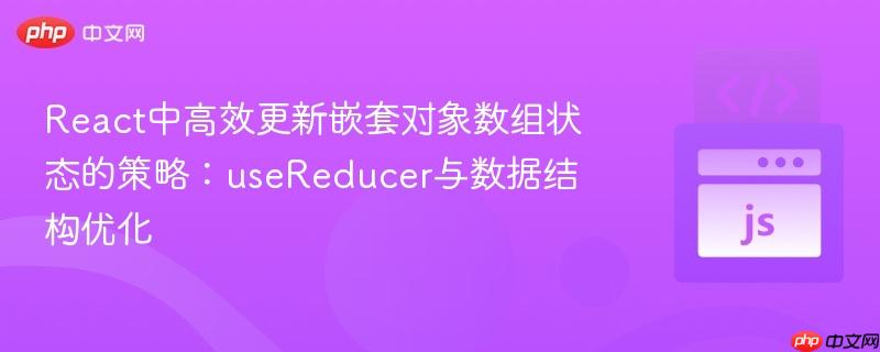React中高效更新嵌套对象数组状态的策略：useReducer与数据结构优化