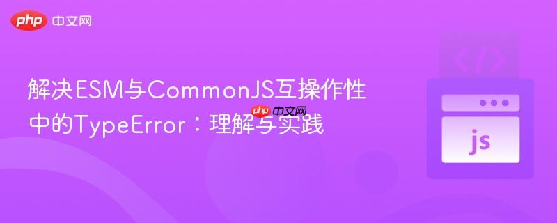 解决ESM与CommonJS互操作性中的TypeError：理解与实践