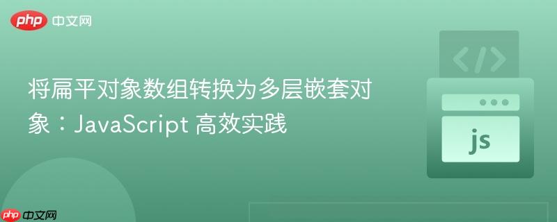 将扁平对象数组转换为多层嵌套对象：JavaScript 高效实践