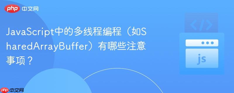 JavaScript中的多线程编程（如SharedArrayBuffer）有哪些注意事项？