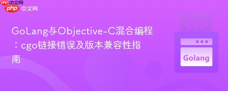 GoLang与Objective-C混合编程：cgo链接错误及版本兼容性指南