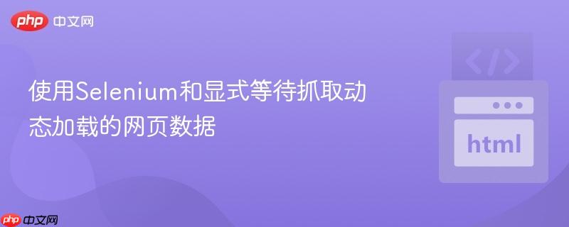 使用Selenium和显式等待抓取动态加载的网页数据