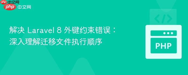 解决 laravel 8 外键约束错误：深入理解迁移文件执行顺序