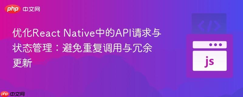 优化React Native中的API请求与状态管理：避免重复调用与冗余更新