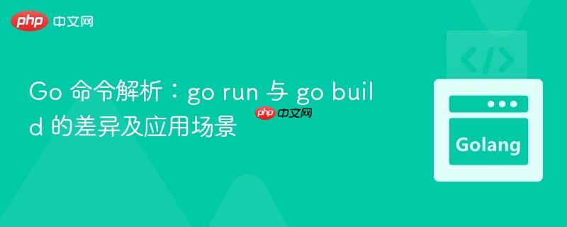 Go 命令解析：go run 与 go build 的差异及应用场景