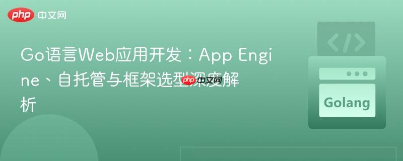 Go语言Web应用开发：App Engine、自托管与框架选型深度解析