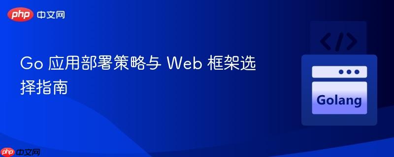 Go 应用部署策略与 Web 框架选择指南