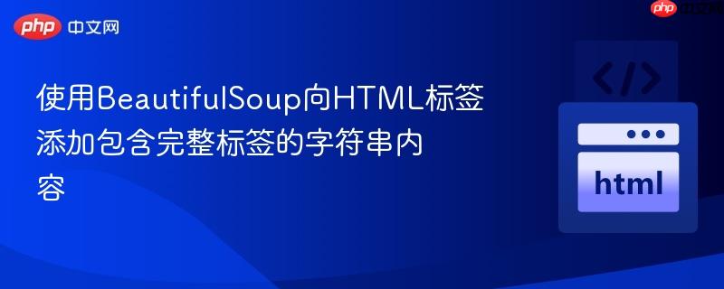 使用BeautifulSoup向HTML标签添加包含完整标签的字符串内容
