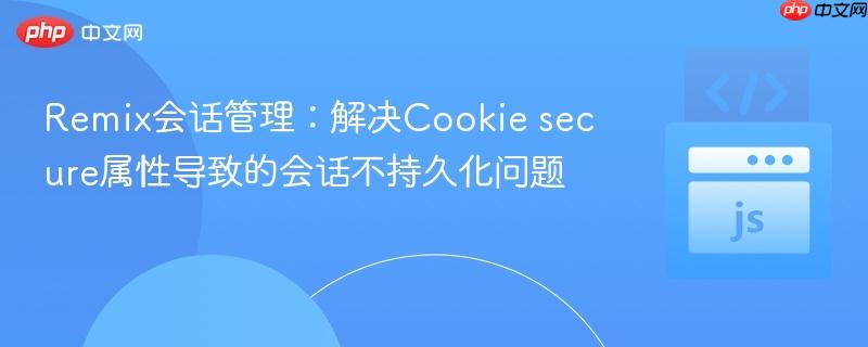 Remix会话管理：解决Cookie secure属性导致的会话不持久化问题