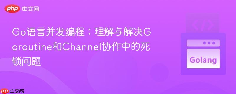 Go语言并发编程：理解与解决Goroutine和Channel协作中的死锁问题