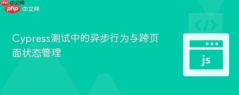 Cypress测试中的异步行为与跨页面状态管理