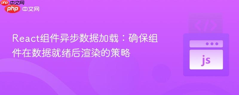 React组件异步数据加载：确保组件在数据就绪后渲染的策略
