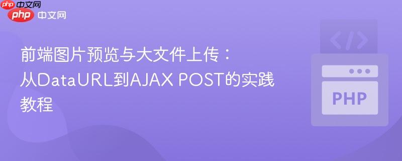 前端图片预览与大文件上传：从DataURL到AJAX POST的实践教程