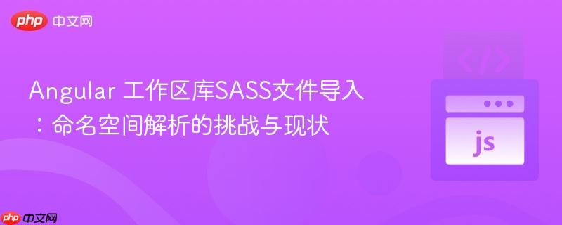 Angular 工作区库SASS文件导入：命名空间解析的挑战与现状