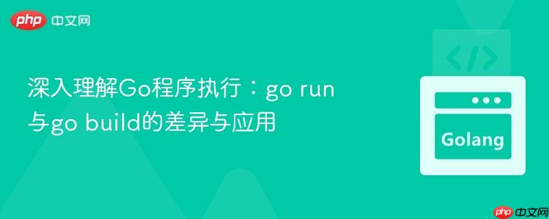深入理解Go程序执行：go run与go build的差异与应用