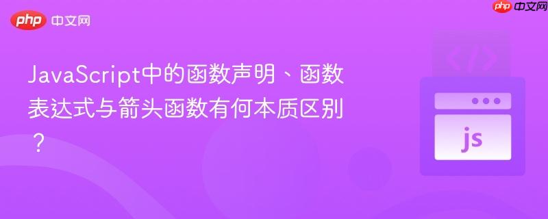 JavaScript中的函数声明、函数表达式与箭头函数有何本质区别？
